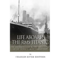 Life Aboard the RMS Titanic: The Maiden Voyage Before the Sinking of the World's Most Famous Ship