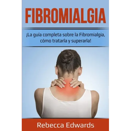 Fibromialgia: ¡La guía completa sobre la Fibromialgia, cómo tratarla y superarla!