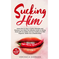 Sucking Him: Learn How to Give a Perfect Blowjob and Pleasure Your Man! The Ultimate Guide to Giving Head with Incredible Oral Sex