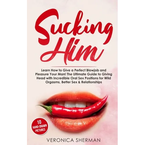 Sucking Him: Learn How to Give a Perfect Blowjob and Pleasure Your Man! The Ultimate Guide to Giving Head with Incredible Oral Sex
