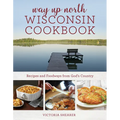 Way Up North Wisconsin Cookbook: Recipes and Foodways from God's Country
