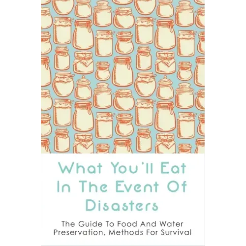 What You'll Eat In The Event Of Disasters: The Guide To Food And Water Preservation, Methods For Survival: Food Prep Guide For Disaster