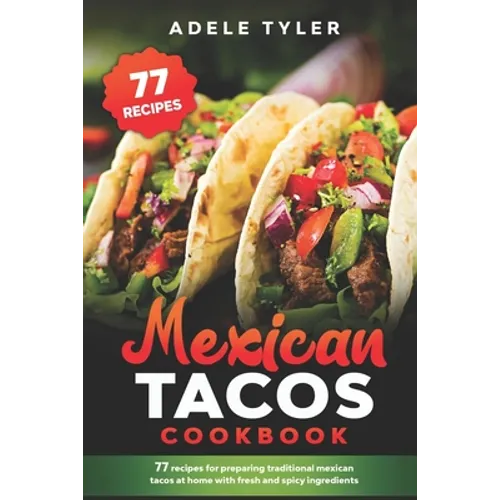 Mexican Tacos Cookbook: 77 Recipes For Preparing Traditional Mexican Tacos At Home With Fresh And Spicy Ingredients