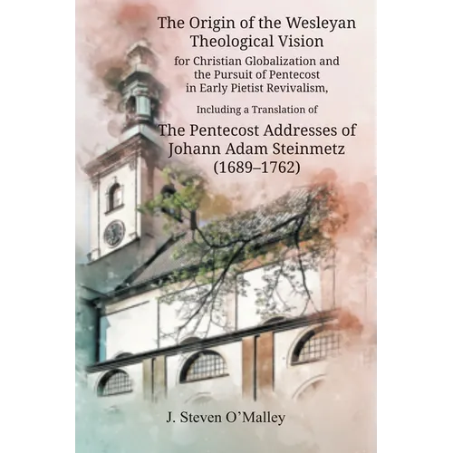 The Origin of the Wesleyan Theological Vision for Christian Globalization and the Pursuit of Pentecost in Early Pietist Revivalism, Including a Transl