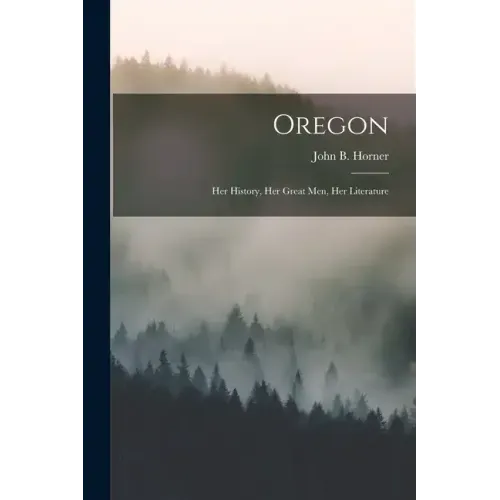 Oregon: Her History, Her Great Men, Her Literature