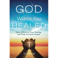 God Wants You Healed: How To Receive Your Healing And Walk In Divine Health