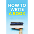 How to Write a Book: A Book for Anyone Who Has Never Written a Book (But Wants To)