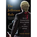 The Jefferson Rule: How the Founding Fathers Became Infallible and Our Politics Inflexible