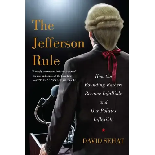 The Jefferson Rule: How the Founding Fathers Became Infallible and Our Politics Inflexible
