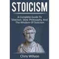 Stoicism: A Complete Guide to Stoicism, Stoic Philosophy, and the Wisdom of Stoicism