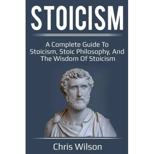 Stoicism: A Complete Guide to Stoicism, Stoic Philosophy, and the Wisdom of Stoicism