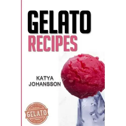 Gelato Recipes: Make Delicious Homemade Gelato And Sorbet