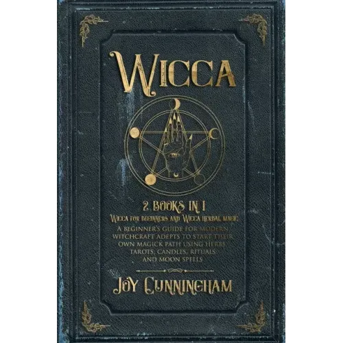 Wicca: 2 books in 1 -Wicca for beginners and Wicca herbal magic- A beginner's guide for modern witchcraft adepts to start the