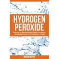 Hydrogen Peroxide: Discover the Amazing Natural Health, Household and Healing Benefits of This Miracle in a Bottle