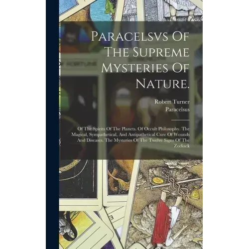 Paracelsvs Of The Supreme Mysteries Of Nature.: Of The Spirits Of The Planets. Of Occult Philosophy. The Magical, Sympathetical, And Antipathetical Cu