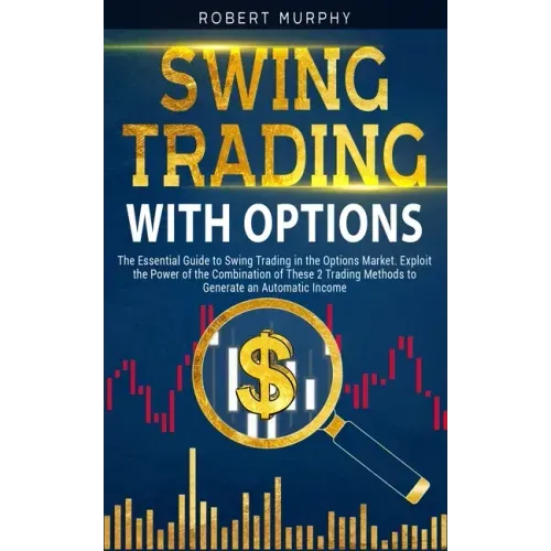 Swing Trading with Options: The Essential Guide to Swing Trading in the Options Market. Exploit the Power of the Combination of These 2 Trading Me