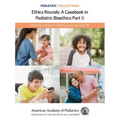 Pediatric Collections: Ethics Rounds: A Casebook in Pediatric Bioethics Part II