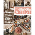 Organic Artist: Make Your Own Paint, Paper, Pigments, Prints and More from Nature
