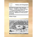 The Life and Death of Sir Thomas Moore, ... Written by William Rooper, ... to Which Are Added from Sir Thomas's English Works Some Letters of His, &C.