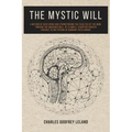 The Mystic Will: A Method of Developing and Strengthening the Faculties of the Mind, through the Awakened Will, by a Simple, Scientific Process Possib