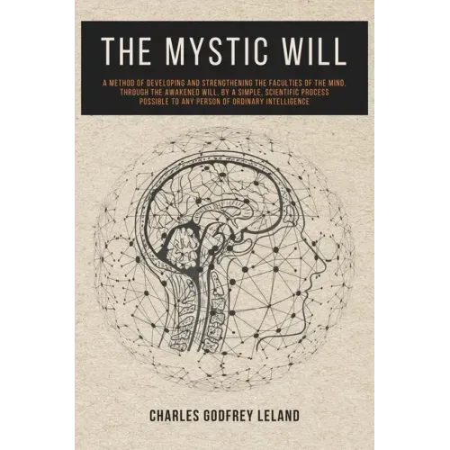 The Mystic Will: A Method of Developing and Strengthening the Faculties of the Mind, through the Awakened Will, by a Simple, Scientific Process Possib