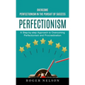 Perfectionism: Overcome Perfectionism in the Pursuit of Success (A Step-by-step Approach to Overcoming Perfectionism and Procrastination)