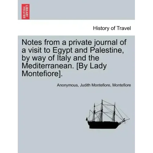 Notes from a Private Journal of a Visit to Egypt and Palestine, by Way of Italy and the Mediterranean. [By Lady Montefiore].