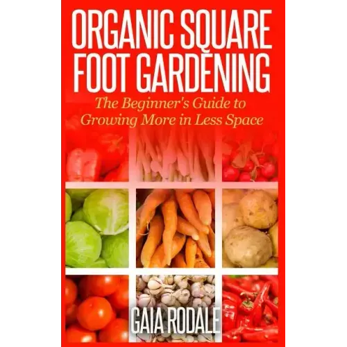Organic Square Foot Gardening: The Beginner's Guide to Growing More in Less Space