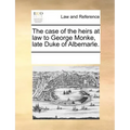 The Case of the Heirs at Law to George Monke, Late Duke of Albemarle.