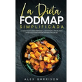 La Dieta FODMAP Simplificada: La Mejor Dieta para Reparar la Digestión y Problemas Digestivos que Perjudican Nuestra Salud
