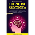 Cognitive Behavioral Therapy Complete Guide: Help yourself understanding the thoughts and feelings that influence behaviors. Overcome disorders, phobi