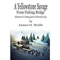 A Yellowstone Savage from Fishing Bridge: Adventures of a fishing guide on Yellowstone Lake