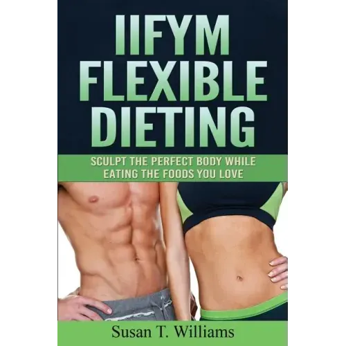IIFYM Flexible Dieting: Sculpt The Perfect Body While Eating The Foods You Love