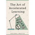 The Art of Accelerated Learning: Proven Scientific Strategies for Speed Reading, Faster Learning and Unlocking Your Full Potential