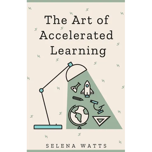 The Art of Accelerated Learning: Proven Scientific Strategies for Speed Reading, Faster Learning and Unlocking Your Full Potential