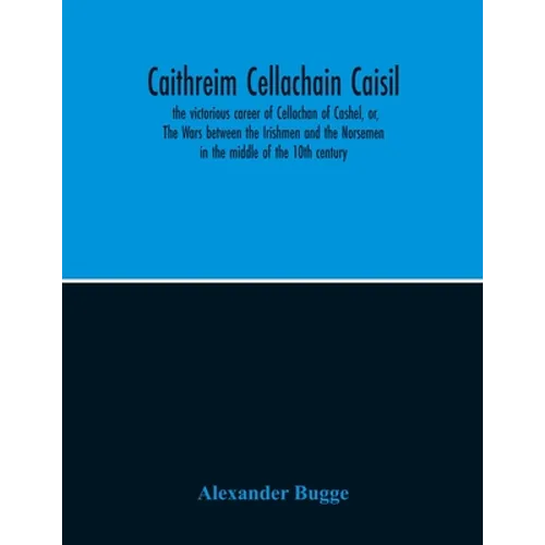Caithreim Cellachain Caisil: The Victorious Career Of Cellachan Of Cashel, Or, The Wars Between The Irishmen And The Norsemen In The Middle Of The 10T