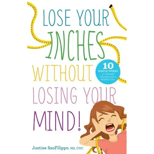 Lose Your Inches without Losing Your Mind!: 10 Simple Weeks to a Slimmer Waistline and a Healthier You