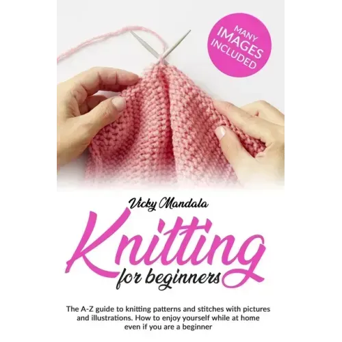 Knitting for Beginners: The A-Z guide to knitting patterns and stitches with pictures and illustrations. How to enjoy yourself while at home e