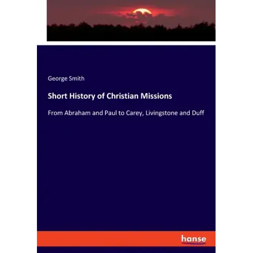 Short History of Christian Missions: From Abraham and Paul to Carey, Livingstone and Duff