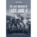 The Last Mission of Lady Jane II: The Life and Death of an 8th Air Force B-17 and Her Crew