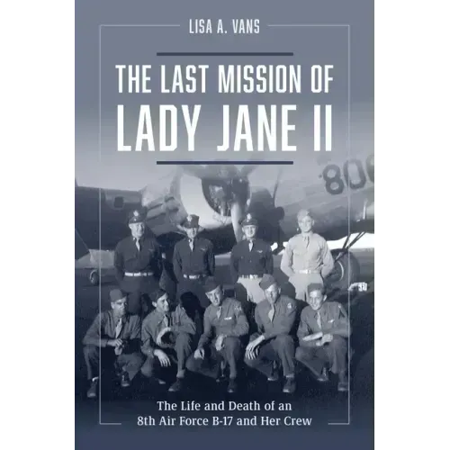 The Last Mission of Lady Jane II: The Life and Death of an 8th Air Force B-17 and Her Crew