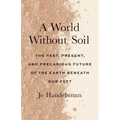A World Without Soil: The Past, Present, and Precarious Future of the Earth Beneath Our Feet