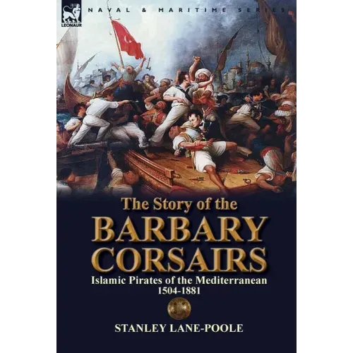 The Story of the Barbary Corsairs: Islamic Pirates of the Mediterranean 1504-1881