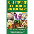 Bulletproof Diet Cookbook For Beginners: Quick and Easy Recipes and Smoothies to Lose Fat and Increase Energy