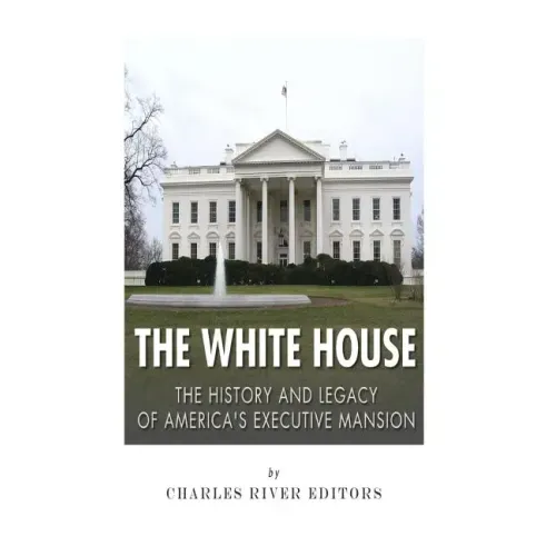 The White House: The History and Legacy of America's Executive Mansion