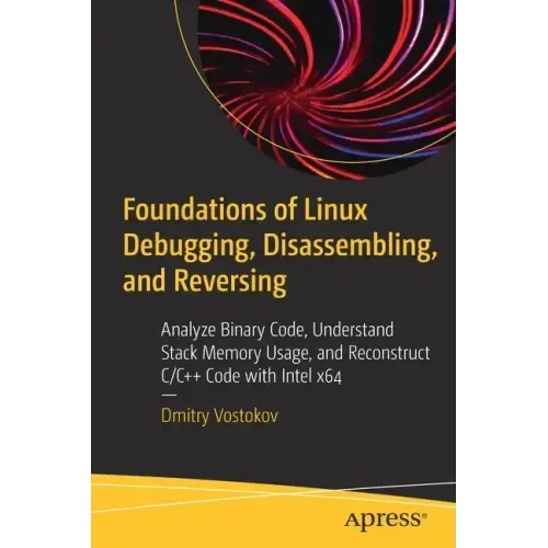 Foundations of Linux Debugging, Disassembling, and Reversing: Analyze Binary Code, Understand Stack Memory Usage, and Reconstruct C/C++ Code with Inte