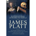 The Collected Supernatural and Weird Fiction of James Platt: Six Short Stories of the Strange and Unusual Including 'The Evil Eye' and 'The Witch's Sa