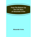 From the Bottom Up: The Life Story of Alexander Irvine