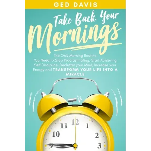 Take Back Your Mornings: The Only Morning Routine You Need to Stop Procrastinating, Start Achieving Self Discipline, Declutter your Mind, Incre