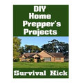 DIY Home Prepper's Projects: DIY Projects That You Can Do At Home To Make It Easier To Survive During Disaster